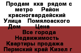 Продам 3ккв  рядом с метро  › Район ­ красногвардейский › Улица ­ Помялоаского › Дом ­ 5 › Цена ­ 4 500 - Все города Недвижимость » Квартиры продажа   . Пермский край,Кизел г.